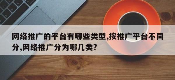 网络推广的平台有哪些类型,按推广平台不同分,网络推广分为哪几类?