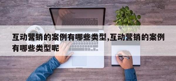 互动营销的案例有哪些类型,互动营销的案例有哪些类型呢