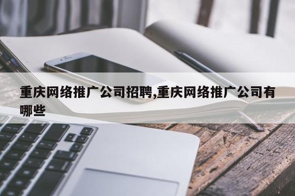 重庆网络推广公司招聘,重庆网络推广公司有哪些