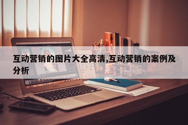 互动营销的图片大全高清,互动营销的案例及分析