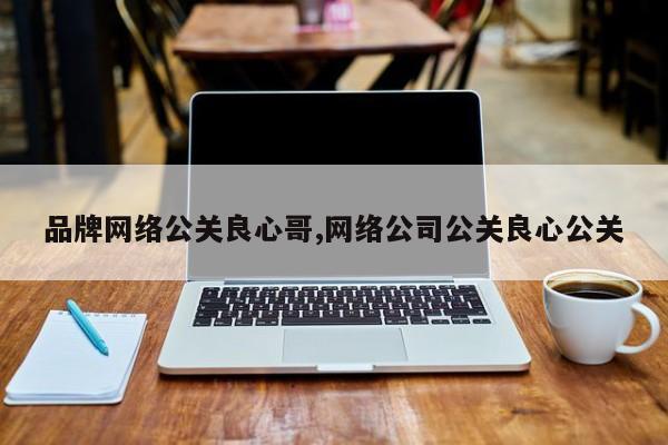 品牌网络公关良心哥,网络公司公关良心公关